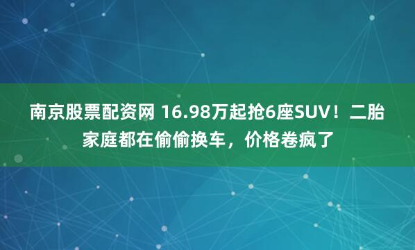 南京股票配资网 16.98万起抢6座SUV！二胎家庭都在偷偷换车，价格卷疯了