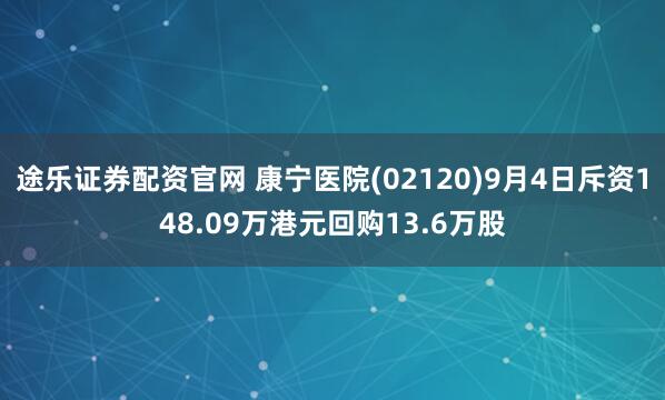 途乐证券配资官网 康宁医院(02120)9月4日斥资148.09万港元回购13.6万股