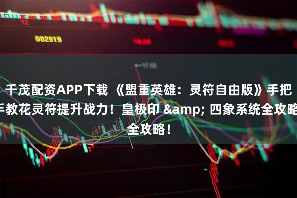 千茂配资APP下载 《盟重英雄：灵符自由版》手把手教花灵符提升战力！皇极印 & 四象系统全攻略！