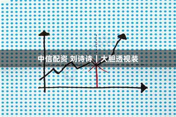 中信配资 刘诗诗｜大胆透视装