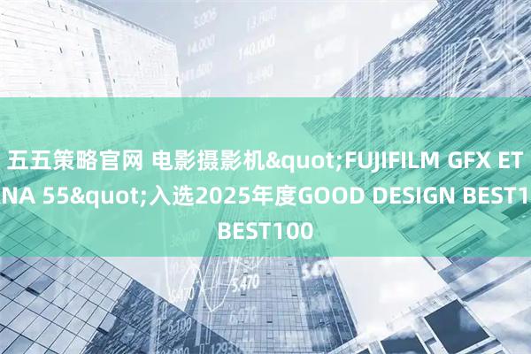 五五策略官网 电影摄影机"FUJIFILM GFX ETERNA 55"入选2025年度GOOD DESIGN BEST100