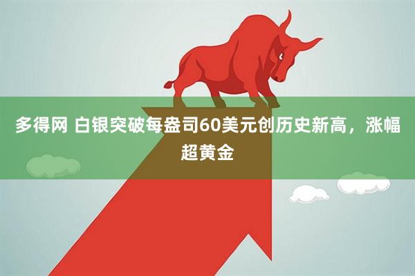 多得网 白银突破每盎司60美元创历史新高,涨幅超黄金