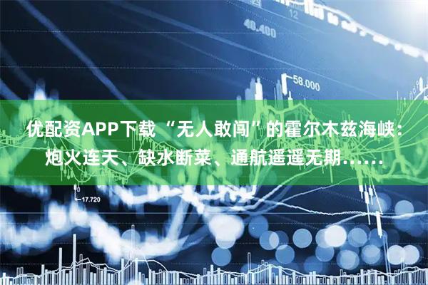 优配资APP下载 “无人敢闯”的霍尔木兹海峡：炮火连天、缺水断菜、通航遥遥无期……