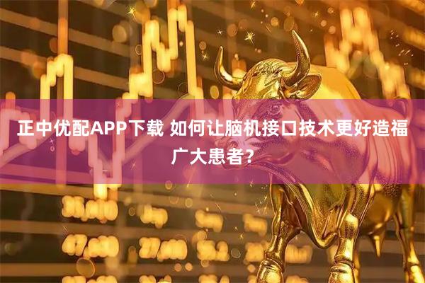 正中优配APP下载 如何让脑机接口技术更好造福广大患者？