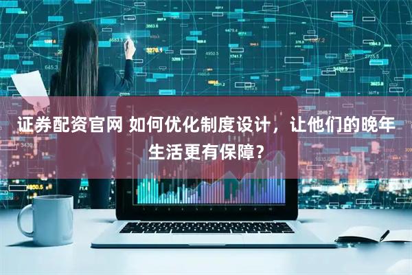 证券配资官网 如何优化制度设计，让他们的晚年生活更有保障？