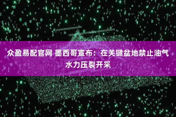 众盈易配官网 墨西哥宣布：在关键盆地禁止油气水力压裂开采