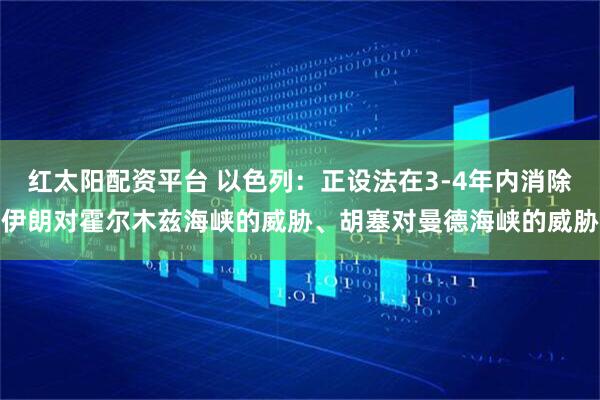 红太阳配资平台 以色列：正设法在3-4年内消除伊朗对霍尔木兹海峡的威胁、胡塞对曼德海峡的威胁