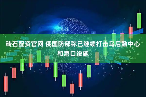 砖石配资官网 俄国防部称已继续打击乌后勤中心和港口设施