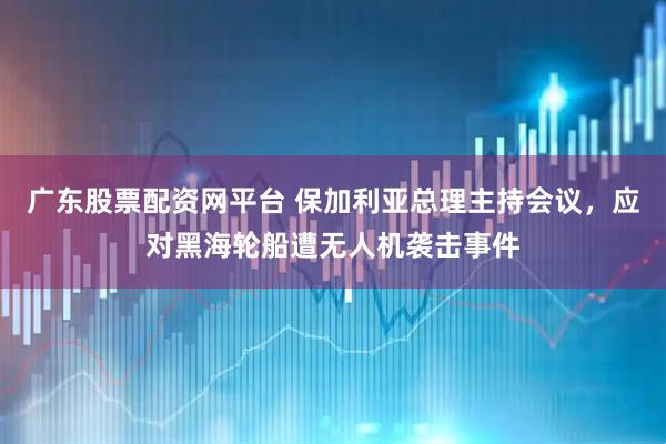 广东股票配资网平台 保加利亚总理主持会议，应对黑海轮船遭无人机袭击事件